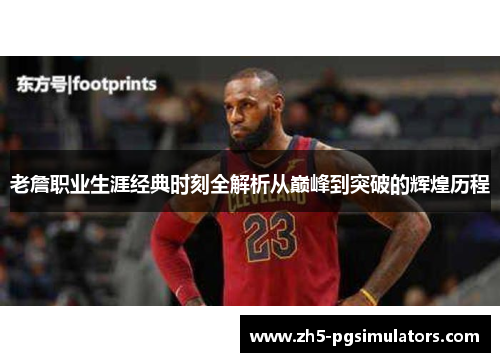 老詹职业生涯经典时刻全解析从巅峰到突破的辉煌历程