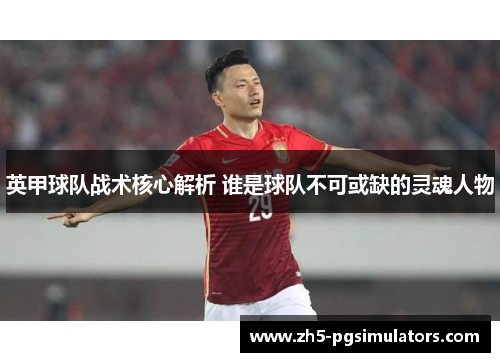 英甲球队战术核心解析 谁是球队不可或缺的灵魂人物