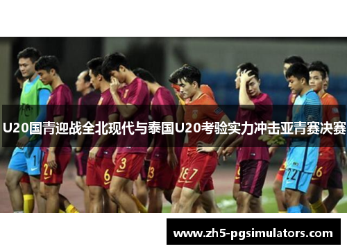 U20国青迎战全北现代与泰国U20考验实力冲击亚青赛决赛