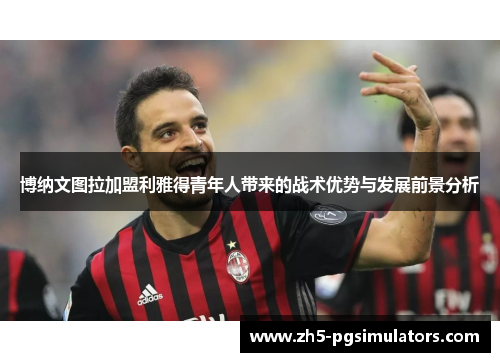 博纳文图拉加盟利雅得青年人带来的战术优势与发展前景分析