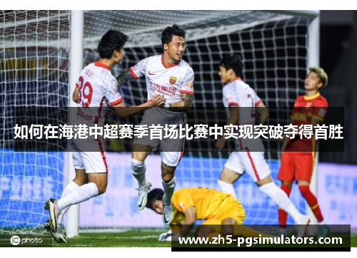 如何在海港中超赛季首场比赛中实现突破夺得首胜