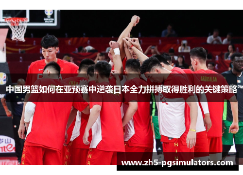 中国男篮如何在亚预赛中逆袭日本全力拼搏取得胜利的关键策略