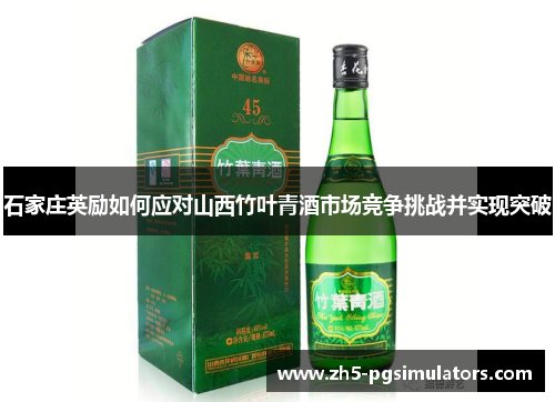 石家庄英励如何应对山西竹叶青酒市场竞争挑战并实现突破