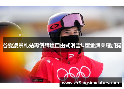 谷爱凌崇礼站再创辉煌自由式滑雪U型金牌荣耀加冕