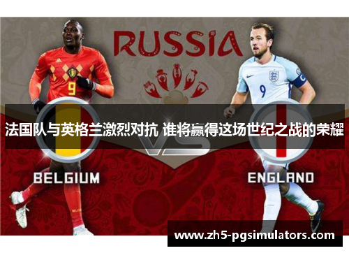 法国队与英格兰激烈对抗 谁将赢得这场世纪之战的荣耀