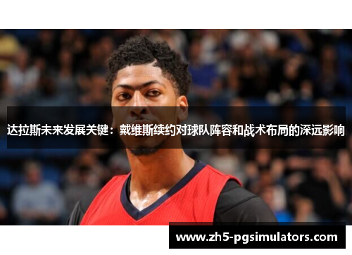 达拉斯未来发展关键：戴维斯续约对球队阵容和战术布局的深远影响