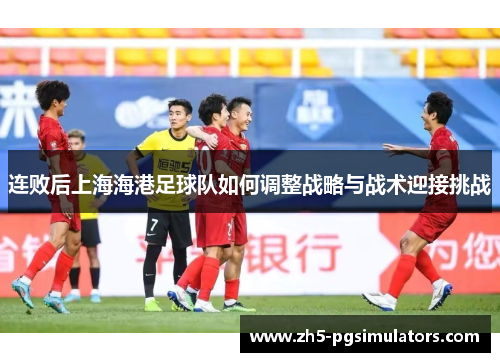 连败后上海海港足球队如何调整战略与战术迎接挑战