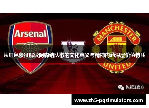 从红色象征解读阿森纳队徽的文化意义与精神内涵深层价值特质