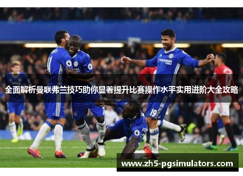 全面解析曼联弗兰技巧助你显著提升比赛操作水平实用进阶大全攻略