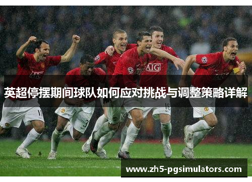英超停摆期间球队如何应对挑战与调整策略详解