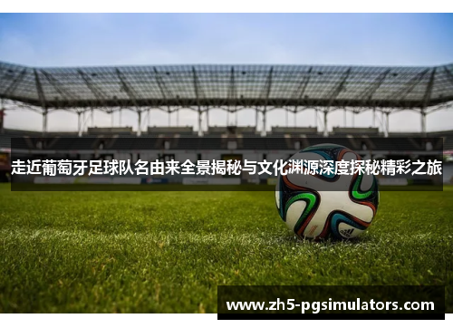 走近葡萄牙足球队名由来全景揭秘与文化渊源深度探秘精彩之旅