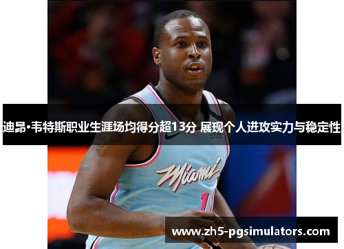 迪昂·韦特斯职业生涯场均得分超13分 展现个人进攻实力与稳定性