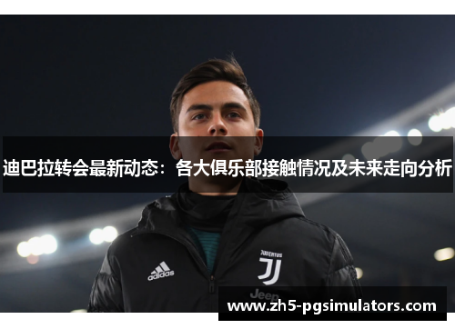 迪巴拉转会最新动态：各大俱乐部接触情况及未来走向分析