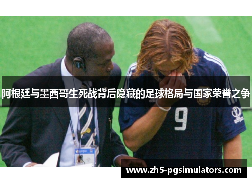 阿根廷与墨西哥生死战背后隐藏的足球格局与国家荣誉之争