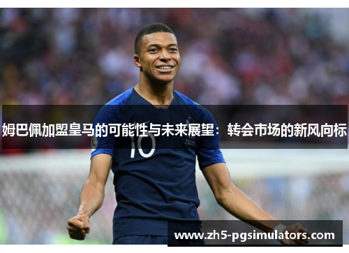 姆巴佩加盟皇马的可能性与未来展望：转会市场的新风向标
