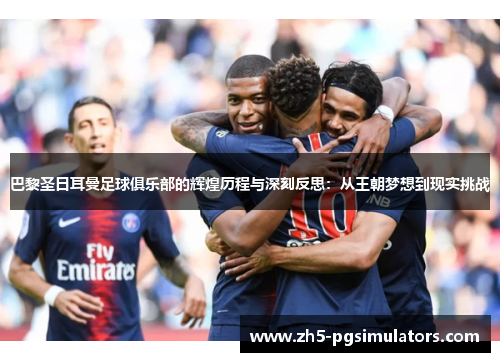 巴黎圣日耳曼足球俱乐部的辉煌历程与深刻反思：从王朝梦想到现实挑战