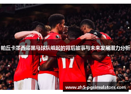 帕丘卡墨西哥黑马球队崛起的背后故事与未来发展潜力分析