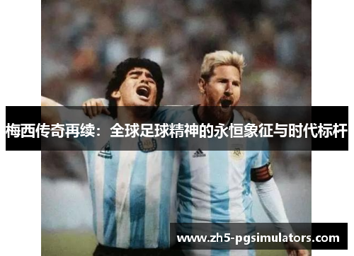 梅西传奇再续：全球足球精神的永恒象征与时代标杆